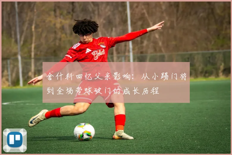 舍什科回忆父亲影响：从小踢门将到全场带球破门的成长历程