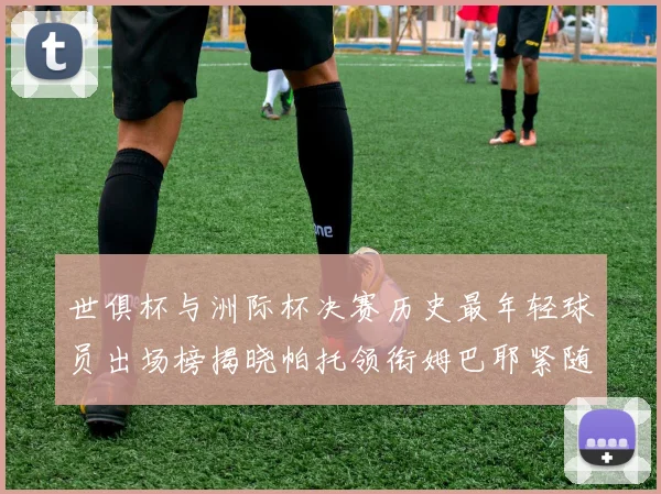 世俱杯与洲际杯决赛历史最年轻球员出场榜揭晓帕托领衔姆巴耶紧随其后