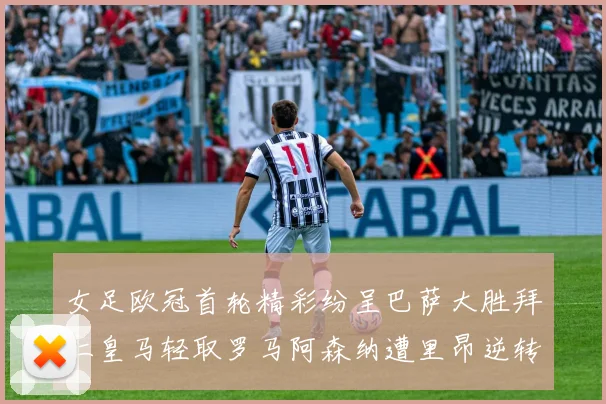 女足欧冠首轮精彩纷呈巴萨大胜拜仁皇马轻取罗马阿森纳遭里昂逆转