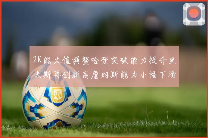 2K能力值调整哈登突破能力提升里夫斯再创新高詹姆斯能力小幅下滑