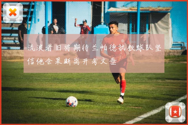 流浪者旧将期待兰帕德执教球队坚信他会果断离开考文垂