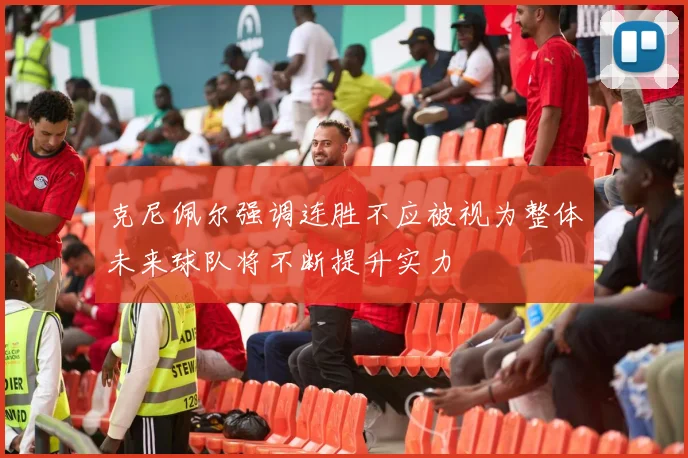 克尼佩尔强调连胜不应被视为整体未来球队将不断提升实力