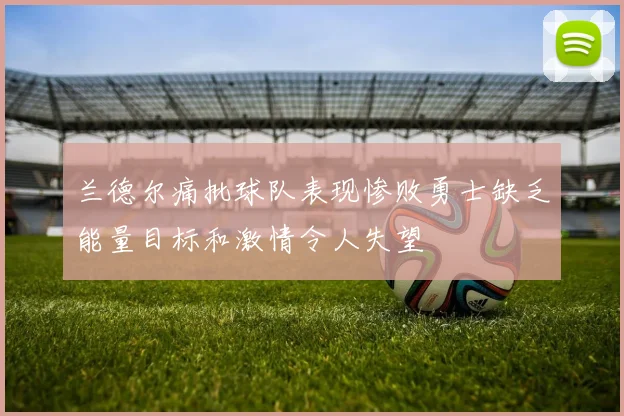 兰德尔痛批球队表现惨败勇士缺乏能量目标和激情令人失望