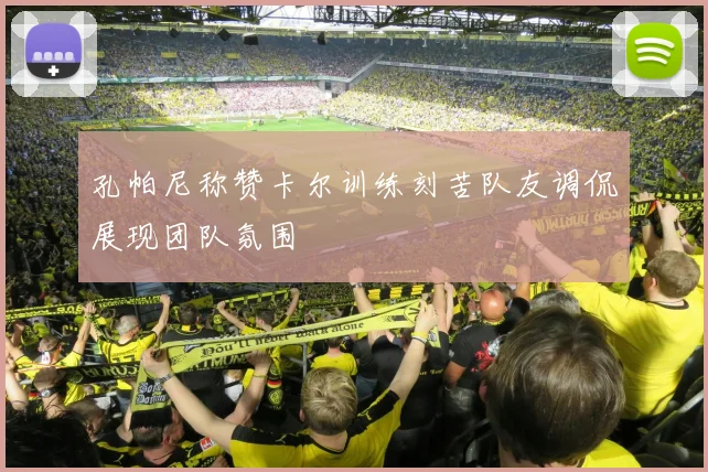 孔帕尼称赞卡尔训练刻苦队友调侃展现团队氛围