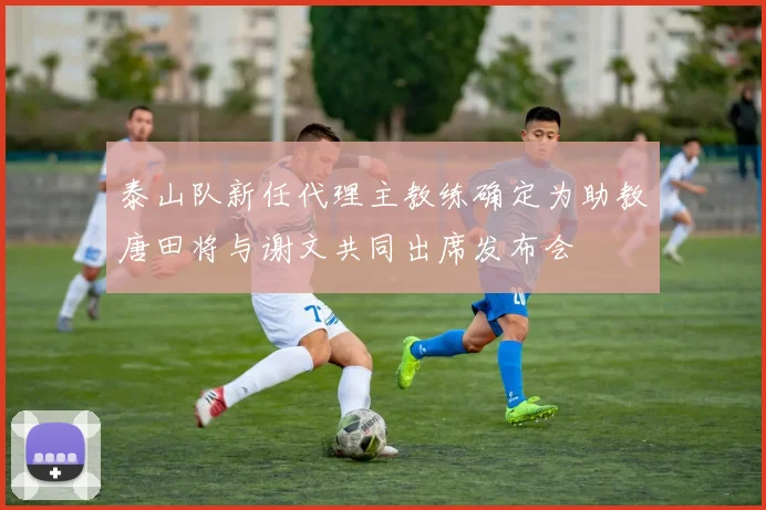 泰山队新任代理主教练确定为助教唐田将与谢文共同出席发布会