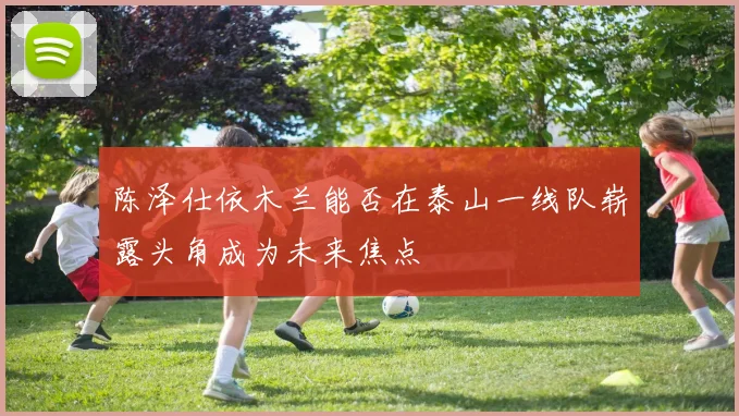 陈泽仕依木兰能否在泰山一线队崭露头角成为未来焦点