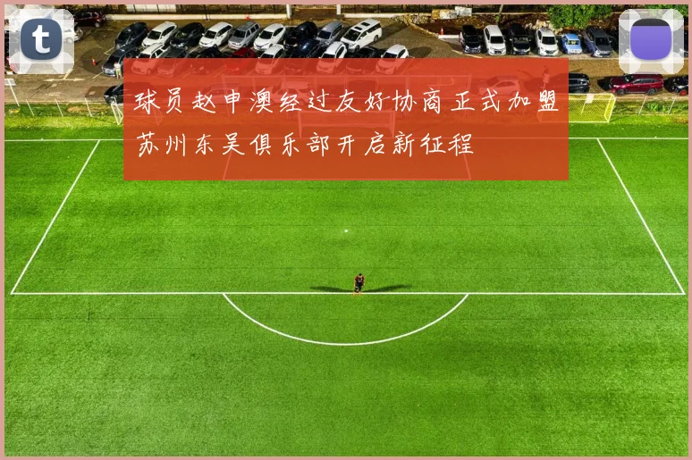 球员赵申澳经过友好协商正式加盟苏州东吴俱乐部开启新征程