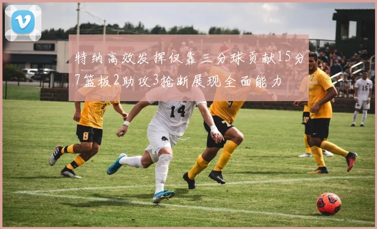特纳高效发挥仅靠三分球贡献15分7篮板2助攻3抢断展现全面能力