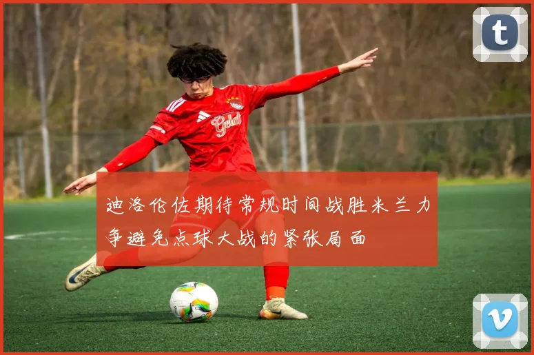 迪洛伦佐期待常规时间战胜米兰力争避免点球大战的紧张局面