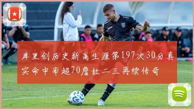 库里创历史新高生涯第197次30分真实命中率超70詹杜二三再续传奇