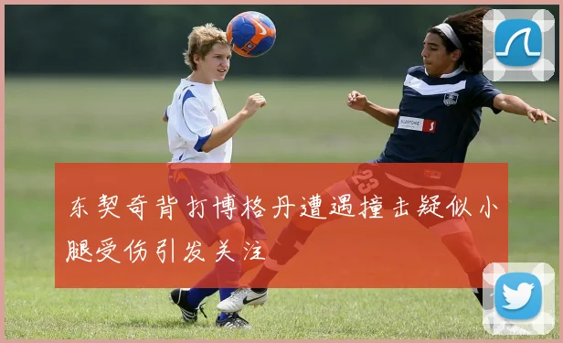东契奇背打博格丹遭遇撞击疑似小腿受伤引发关注