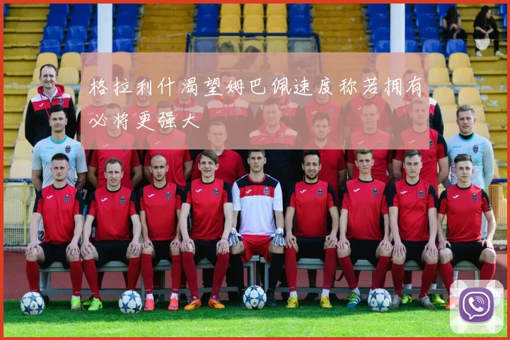 格拉利什渴望姆巴佩速度称若拥有必将更强大
