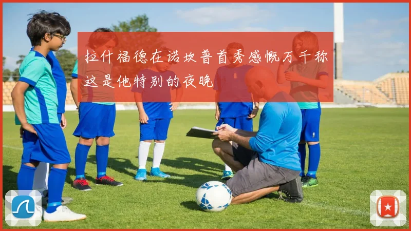 拉什福德在诺坎普首秀感慨万千称这是他特别的夜晚