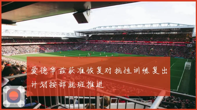 爱德华兹获准恢复对抗性训练复出计划按部就班推进