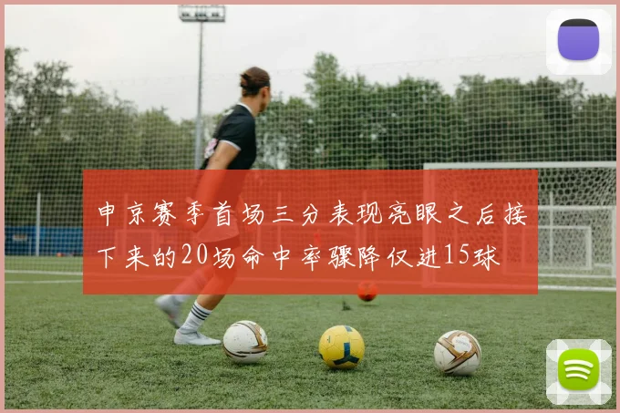 申京赛季首场三分表现亮眼之后接下来的20场命中率骤降仅进15球