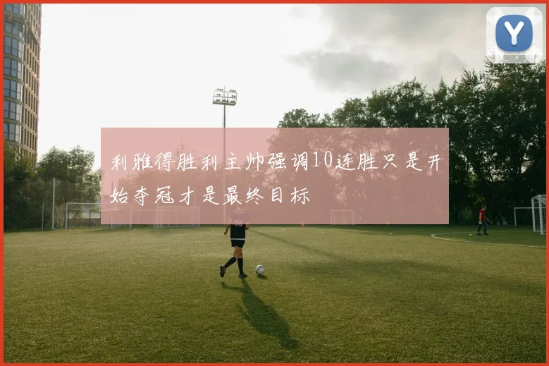 利雅得胜利主帅强调10连胜只是开始夺冠才是最终目标