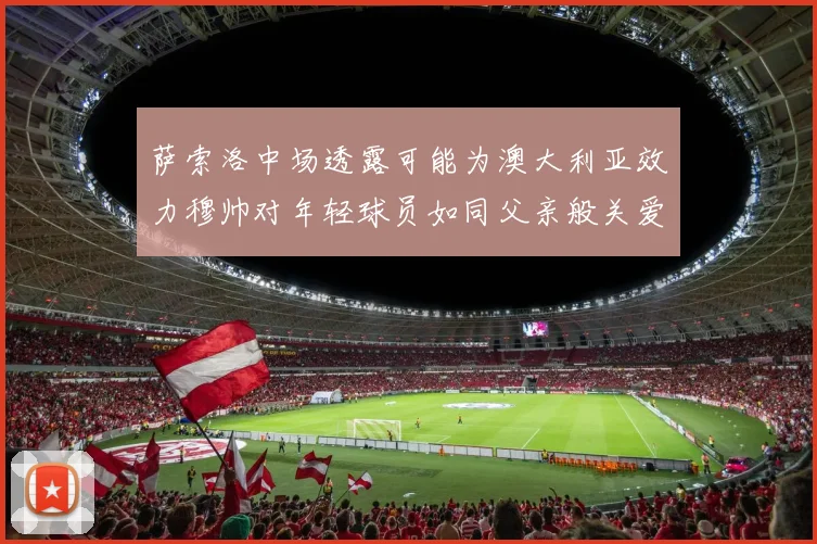 萨索洛中场透露可能为澳大利亚效力穆帅对年轻球员如同父亲般关爱