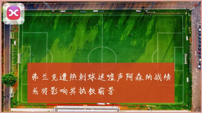 弗兰克遭热刺球迷嘘声阿森纳战绩或将影响其执教前景