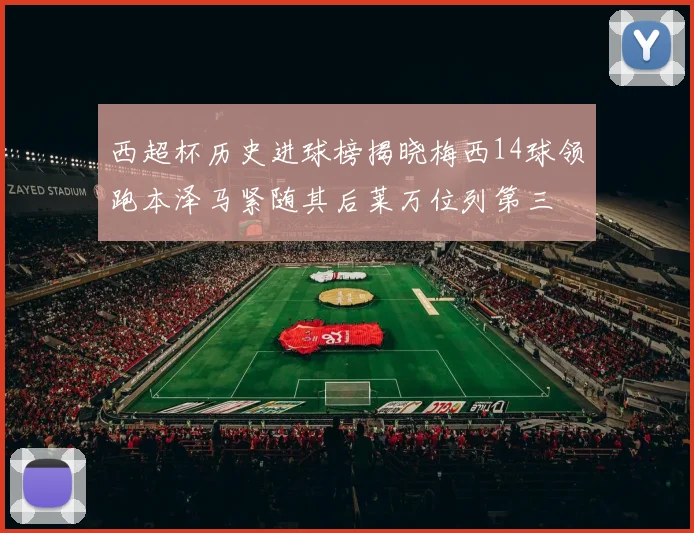 西超杯历史进球榜揭晓梅西14球领跑本泽马紧随其后莱万位列第三