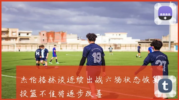 杰伦格林谈连续出战六场状态恢复投篮不佳将逐步改善
