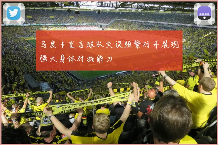 乌度卡直言球队失误频繁对手展现强大身体对抗能力