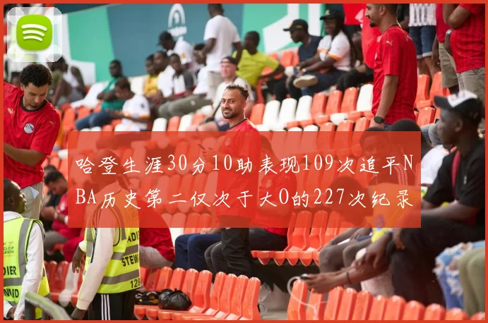 哈登生涯30分10助表现109次追平NBA历史第二仅次于大O的227次纪录