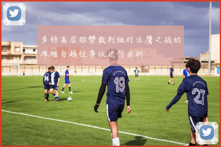 多特高层称赞裁判组对法鹰之战的艰难与越位争议进行分析