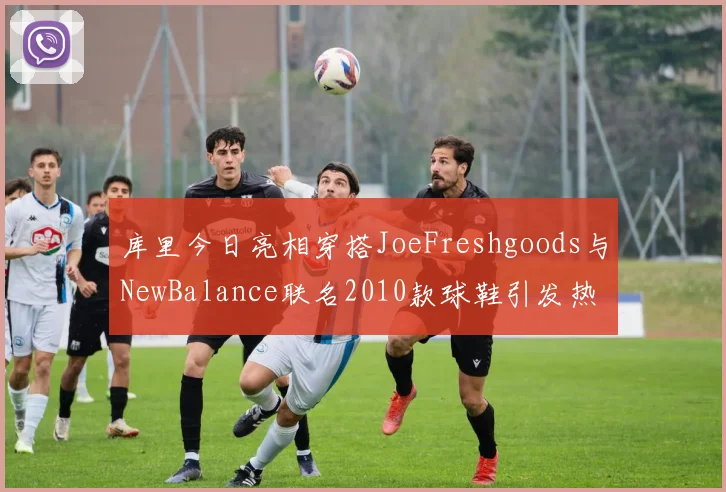 库里今日亮相穿搭JoeFreshgoods与NewBalance联名2010款球鞋引发热议