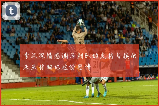索汉深情感谢马刺队的支持与接纳未来将铭记这份恩情