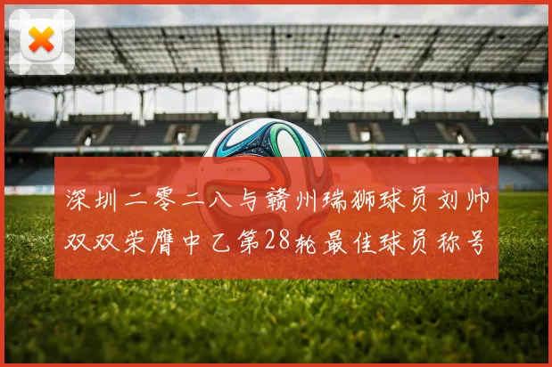 深圳二零二八与赣州瑞狮球员刘帅双双荣膺中乙第28轮最佳球员称号