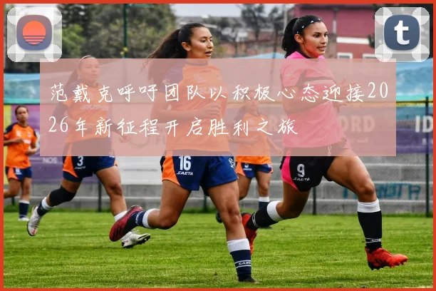范戴克呼吁团队以积极心态迎接2026年新征程开启胜利之旅