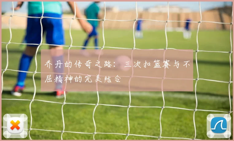 乔丹的传奇之路：三次扣篮赛与不屈精神的完美结合