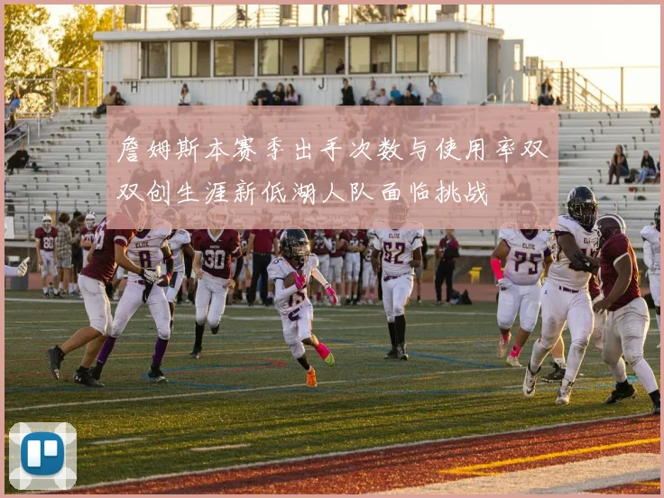 詹姆斯本赛季出手次数与使用率双双创生涯新低湖人队面临挑战