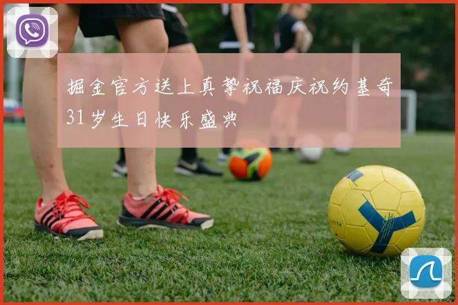 掘金官方送上真挚祝福庆祝约基奇31岁生日快乐盛典