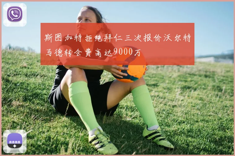 斯图加特拒绝拜仁三次报价沃尔特马德转会费高达9000万