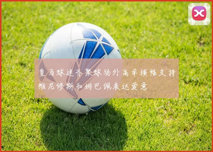 皇马球迷齐聚球场外高举横幅支持维尼修斯和姆巴佩表达爱意