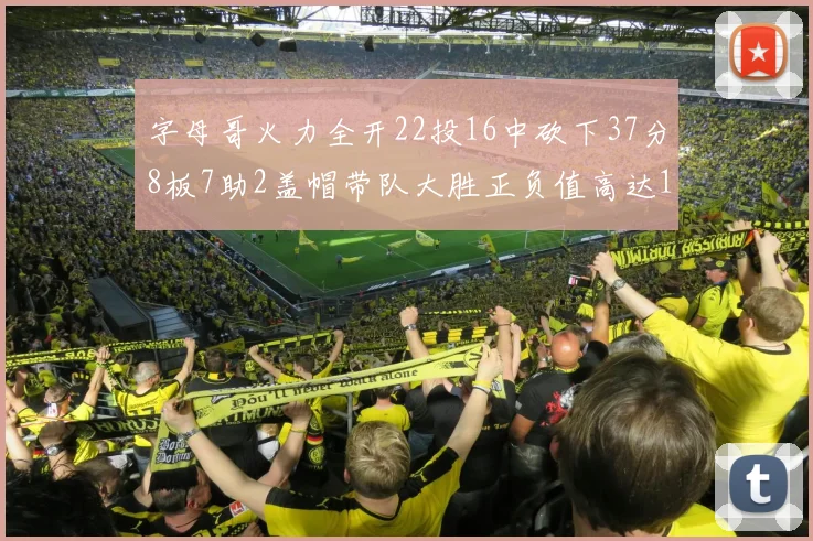 字母哥火力全开22投16中砍下37分8板7助2盖帽带队大胜正负值高达18