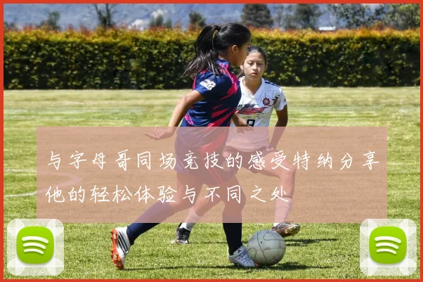 与字母哥同场竞技的感受特纳分享他的轻松体验与不同之处