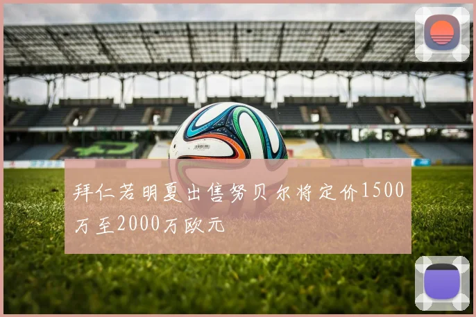 拜仁若明夏出售努贝尔将定价1500万至2000万欧元