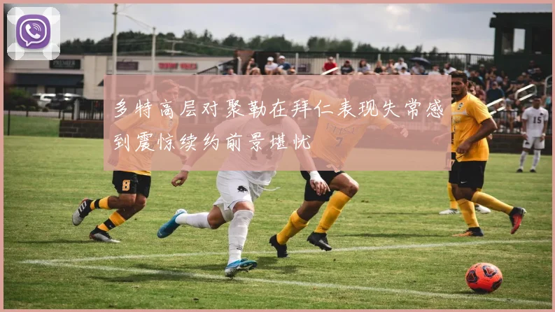 多特高层对聚勒在拜仁表现失常感到震惊续约前景堪忧