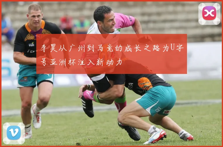 李昊从广州到马竞的成长之路为U字号亚洲杯注入新动力