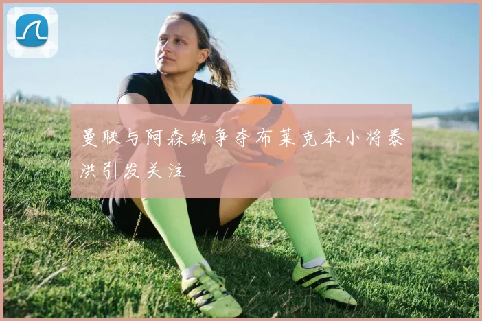 曼联与阿森纳争夺布莱克本小将泰洪引发关注