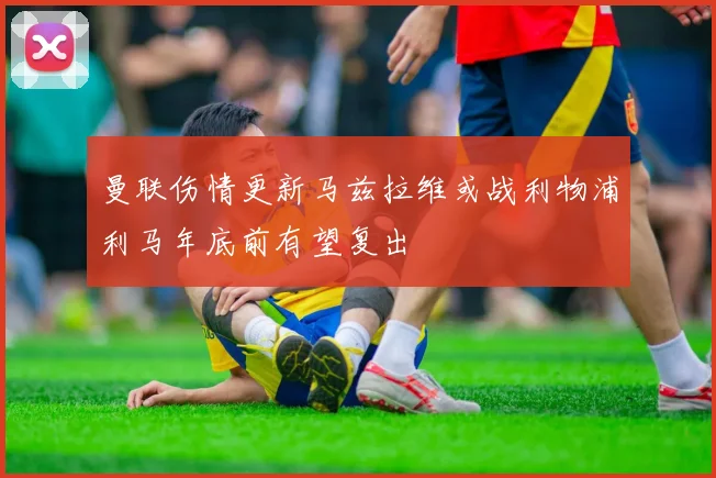 曼联伤情更新马兹拉维或战利物浦利马年底前有望复出