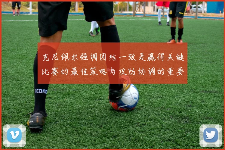 克尼佩尔强调团结一致是赢得关键比赛的最佳策略与攻防协调的重要性