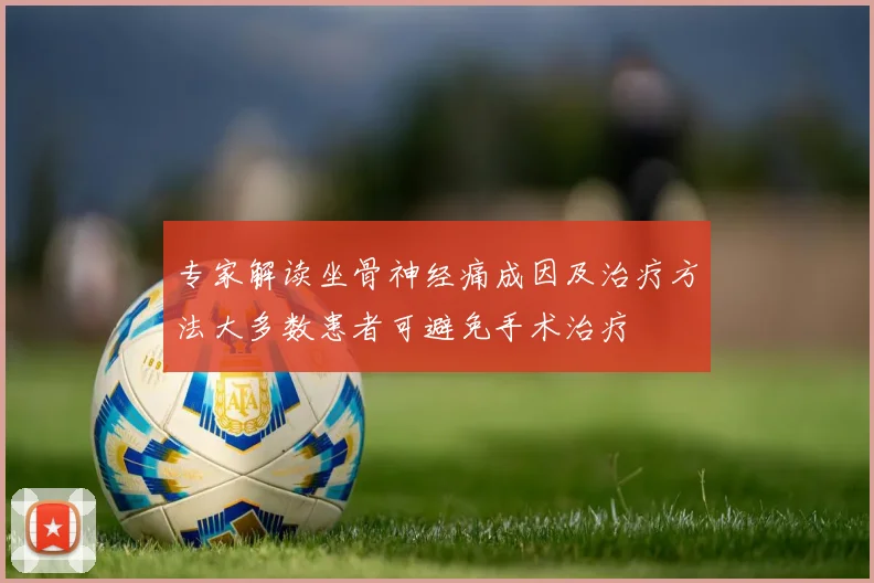 专家解读坐骨神经痛成因及治疗方法大多数患者可避免手术治疗